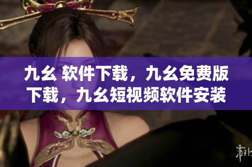 九幺 软件下载，九幺免费版下载，九幺短视频软件安装免费版，九幺破解下载键接，九幺软件下载安装----8tJrrroNUEFj
