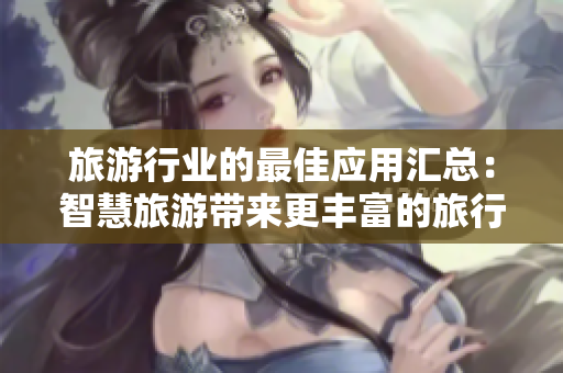 旅游行业的最佳应用汇总：智慧旅游带来更丰富的旅行体验