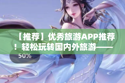 【推荐】优秀旅游APP推荐！轻松玩转国内外旅游——安装使用攻略（v9.1版）