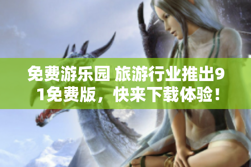 免费游乐园 旅游行业推出9 1免费版，快来下载体验！