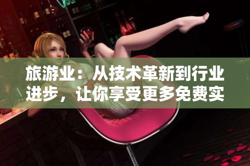 旅游业：从技术革新到行业进步，让你享受更多免费实惠！