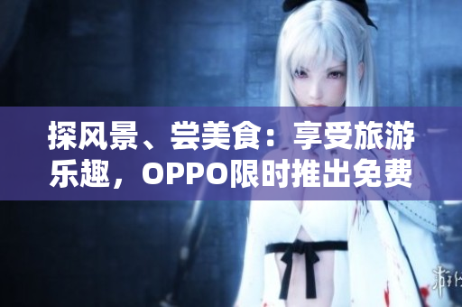 探风景、尝美食：享受旅游乐趣，OPPO限时推出免费版！