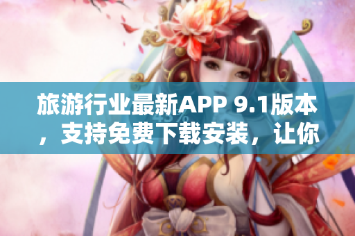 旅游行业最新APP 9.1版本，支持免费下载安装，让你畅游天下