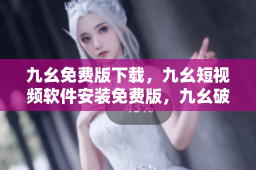 九幺免费版下载，九幺短视频软件安装免费版，九幺破解下载键接，九幺软件下载安装，九幺下载----zfXhNHwvQzFF