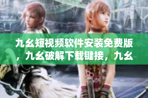 九幺短视频软件安装免费版，九幺破解下载键接，九幺软件下载安装，九幺下载，九幺免费版下载安装----sb5tEYoNHAty