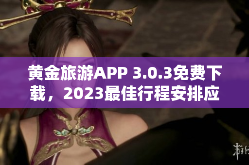 黄金旅游APP 3.0.3免费下载，2023最佳行程安排应有尽有！