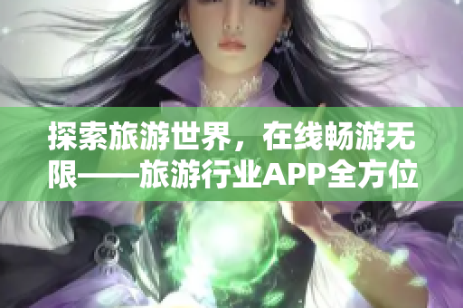 探索旅游世界，在线畅游无限——旅游行业APP全方位介绍