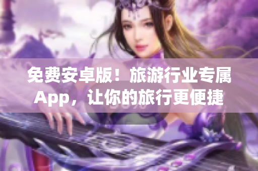 免费安卓版！旅游行业专属App，让你的旅行更便捷