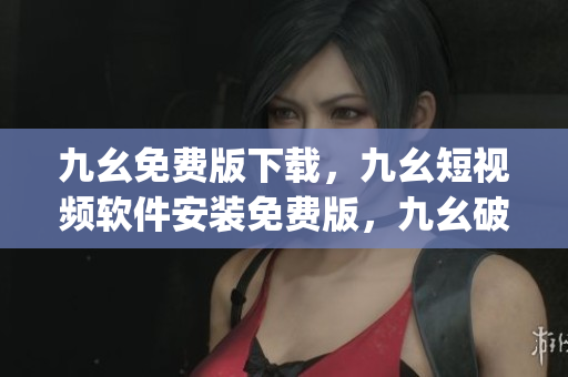 九幺免费版下载，九幺短视频软件安装免费版，九幺破解下载键接，九幺软件下载安装，九幺下载----bI9dlzj2UJPL