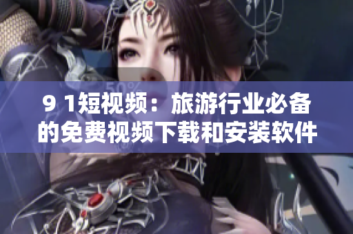 9 1短视频：旅游行业必备的免费视频下载和安装软件