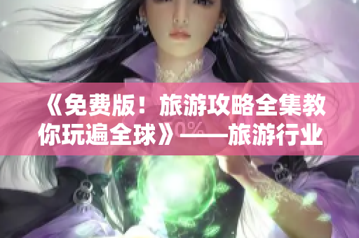 《免费版！旅游攻略全集教你玩遍全球》——旅游行业资讯推荐