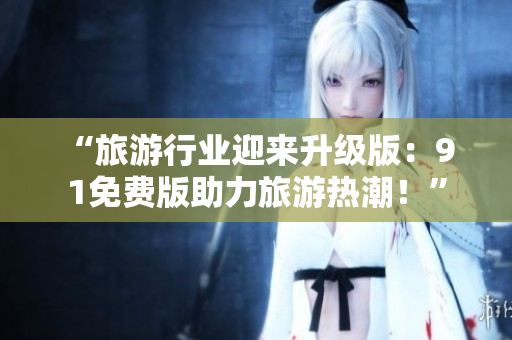 “旅游行业迎来升级版：9 1免费版助力旅游热潮！”
