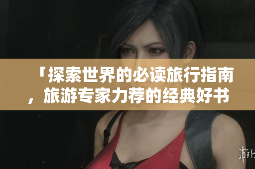 「探索世界的必读旅行指南，旅游专家力荐的经典好书」
