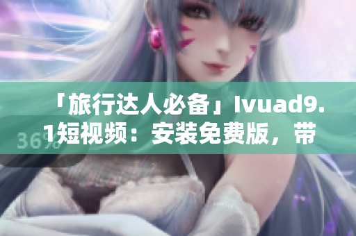 「旅行达人必备」Ivuad9.1短视频：安装免费版，带你畅玩旅游行业