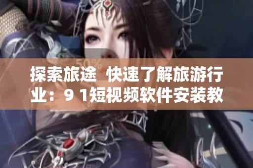 探索旅途  快速了解旅游行业：9 1短视频软件安装教程