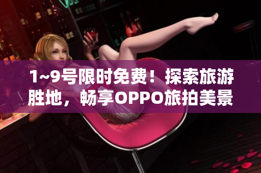 1~9号限时免费！探索旅游胜地，畅享OPPO旅拍美景