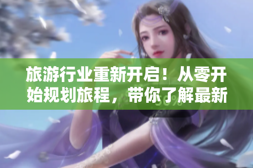 旅游行业重新开启！从零开始规划旅程，带你了解最新旅游政策