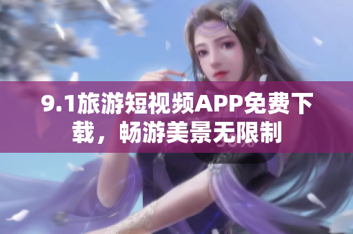 9.1旅游短视频APP免费下载，畅游美景无限制