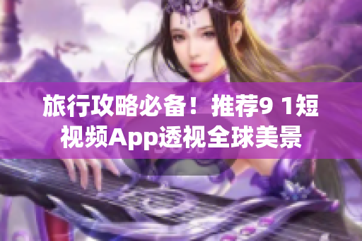 旅行攻略必备！推荐9 1短视频App透视全球美景