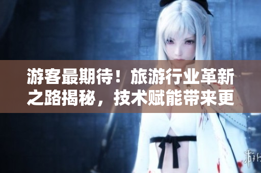 游客最期待！旅游行业革新之路揭秘，技术赋能带来更智慧旅程！