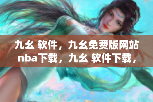 九幺 软件，九幺免费版网站nba下载，九幺 软件下载，九幺免费版下载，九幺短视频软件安装免费版----hwBa5BcPdbqw