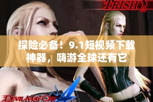 探险必备！9.1短视频下载神器，嗨游全球还有它