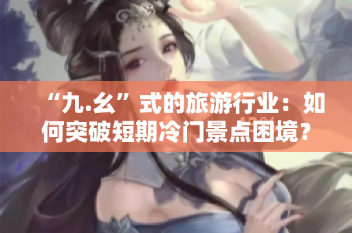 “九.幺”式的旅游行业：如何突破短期冷门景点困境？