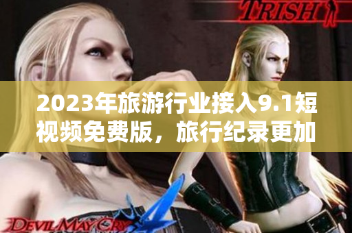 2023年旅游行业接入9.1短视频免费版，旅行纪录更加生动