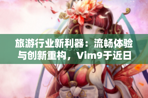 旅游行业新利器：流畅体验与创新重构，Vim9于近日发布！
