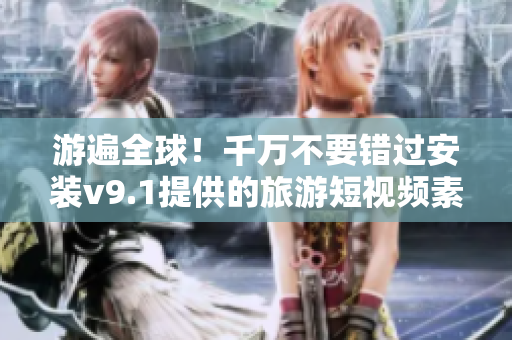 游遍全球！千万不要错过安装v9.1提供的旅游短视频素材