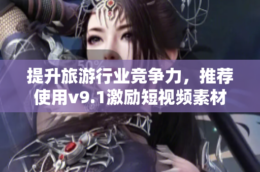 提升旅游行业竞争力，推荐使用v9.1激励短视频素材