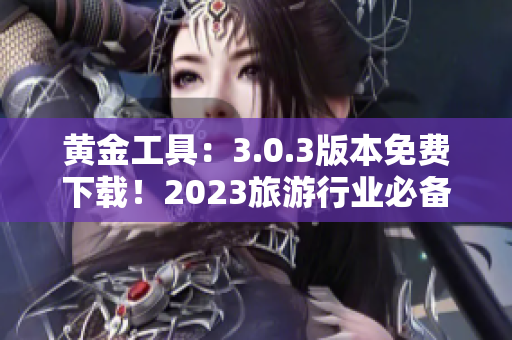 黄金工具：3.0.3版本免费下载！2023旅游行业必备软件！