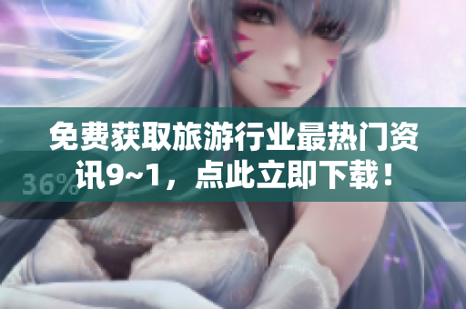 免费获取旅游行业最热门资讯9~1，点此立即下载！