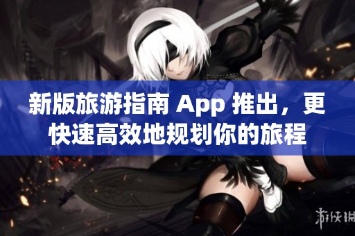 新版旅游指南 App 推出，更快速高效地规划你的旅程