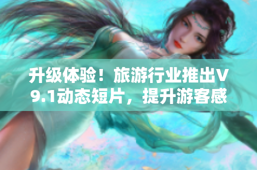 升级体验！旅游行业推出V9.1动态短片，提升游客感受