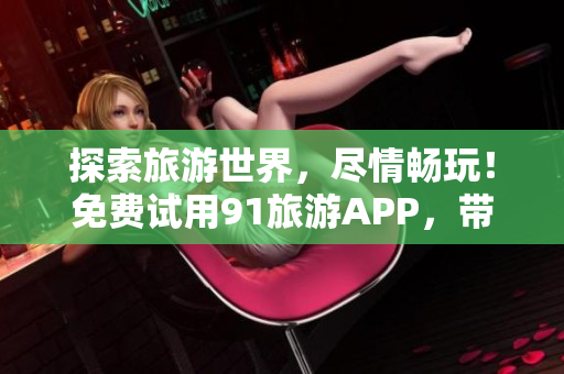 探索旅游世界，尽情畅玩！免费试用91旅游APP，带您玩遍全球