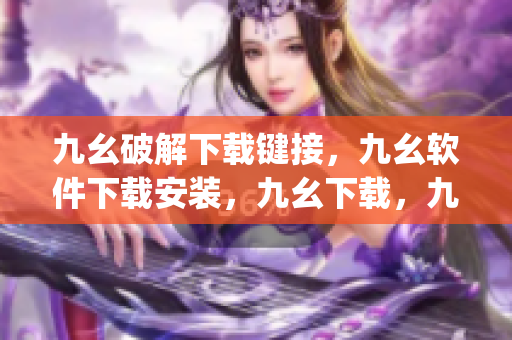 九幺破解下载键接，九幺软件下载安装，九幺下载，九幺免费版下载安装，九幺免费版网站nba----ip49mBGaZZDl