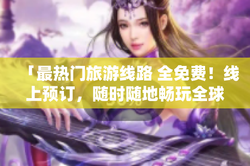 「最热门旅游线路 全免费！线上预订，随时随地畅玩全球景点！」