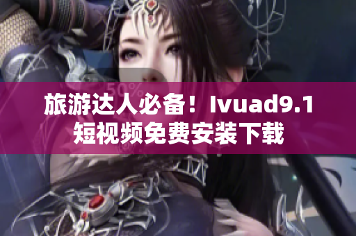 旅游达人必备！Ivuad9.1短视频免费安装下载
