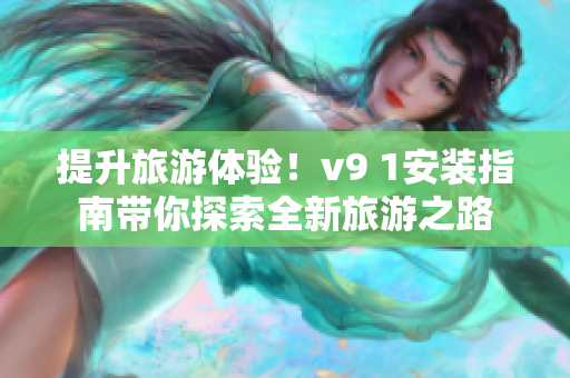 提升旅游体验！v9 1安装指南带你探索全新旅游之路
