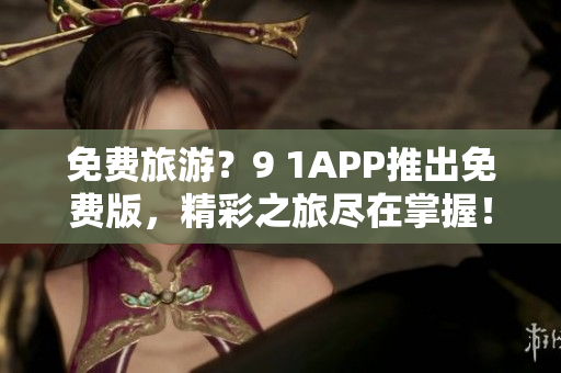 免费旅游？9 1APP推出免费版，精彩之旅尽在掌握！