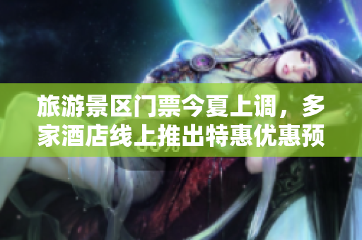 旅游景区门票今夏上调，多家酒店线上推出特惠优惠预订！