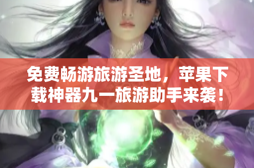 免费畅游旅游圣地，苹果下载神器九一旅游助手来袭！