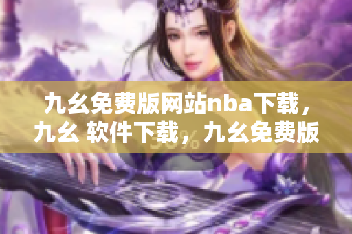 九幺免费版网站nba下载，九幺 软件下载，九幺免费版下载，九幺短视频软件安装免费版，九幺破解下载键接----8X5vozcvDDMe