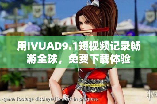 用IVUAD9.1短视频记录畅游全球，免费下载体验