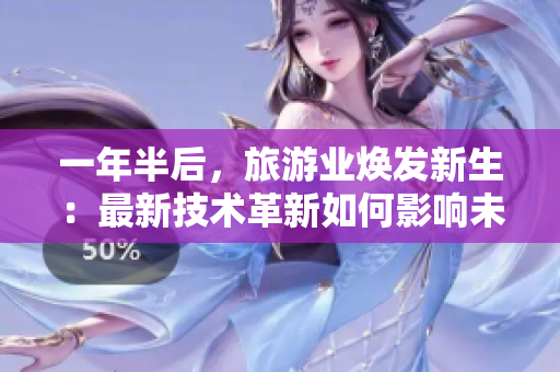 一年半后，旅游业焕发新生：最新技术革新如何影响未来发展？