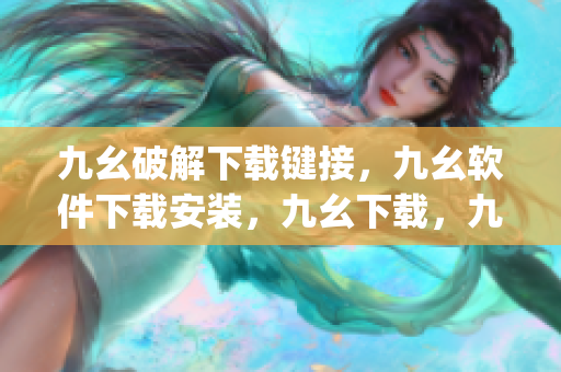 九幺破解下载键接，九幺软件下载安装，九幺下载，九幺免费版下载安装，九幺免费版网站nba----Z5x3gv1O7sD5