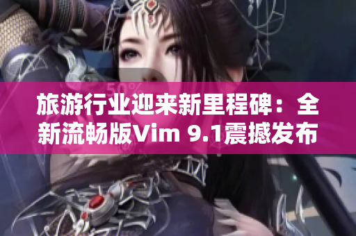旅游行业迎来新里程碑：全新流畅版Vim 9.1震撼发布