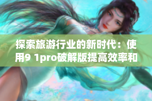 探索旅游行业的新时代：使用9 1pro破解版提高效率和创新