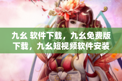 九幺 软件下载，九幺免费版下载，九幺短视频软件安装免费版，九幺破解下载键接，九幺软件下载安装----NsaicsHlFrgY